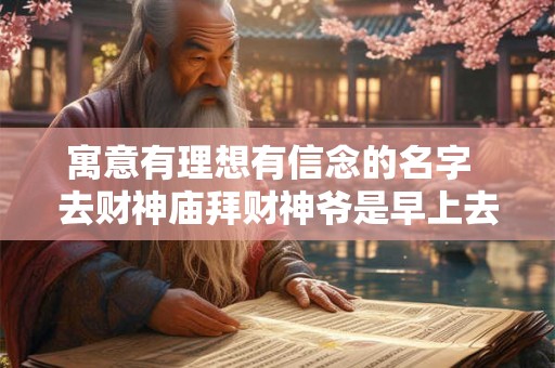 寓意有理想有信念的名字  去财神庙拜财神爷是早上去还是下午去