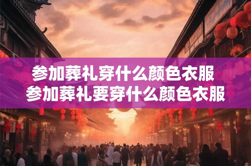 参加葬礼穿什么颜色衣服 参加葬礼要穿什么颜色衣服 参加葬礼穿什么颜色衣服 参加葬礼要穿什么颜色衣服