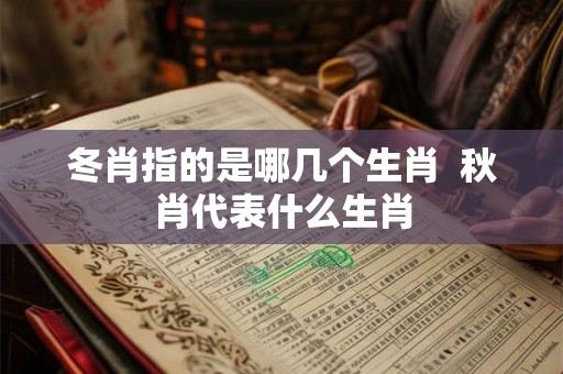 冬肖指的是哪几个生肖 秋肖代表什么生肖 冬肖指的是哪几个生肖 秋肖代表什么生肖