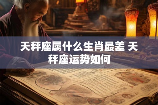 天秤座属什么生肖最差 天秤座运势如何 天秤座属什么生肖最差 天秤座运势如何