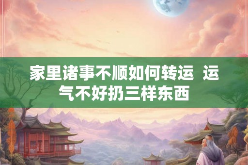 家里诸事不顺如何转运  运气不好扔三样东西