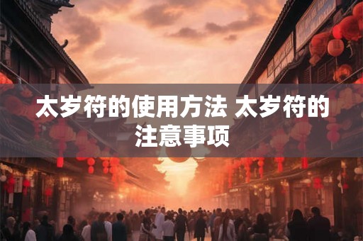 太岁符的使用方法 太岁符的注意事项 太岁符的使用方法 太岁符的注意事项