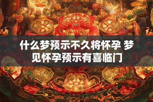 什么梦预示不久将怀孕 梦见怀孕预示有喜临门 什么梦预示不久将怀孕 梦见怀孕预示有喜临门