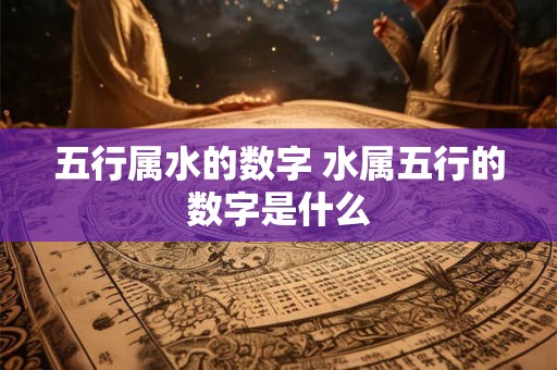 五行属水的数字 水属五行的数字是什么 五行属水的数字 水属五行的数字是什么