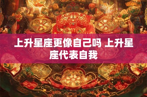 上升星座更像自己吗 上升星座代表自我