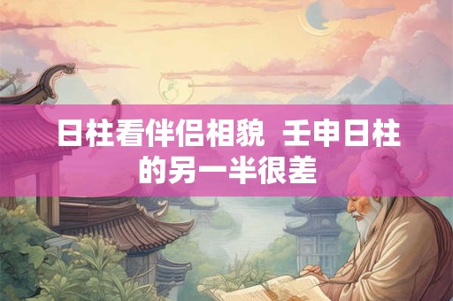 日柱看伴侣相貌  壬申日柱的另一半很差