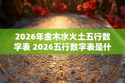 2026年金木水火土五行数字表 2026五行数字表是什么 2026年金木水火土五行数字表 2026五行数字表是什么