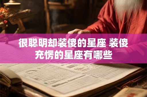 很聪明却装傻的星座 装傻充愣的星座有哪些