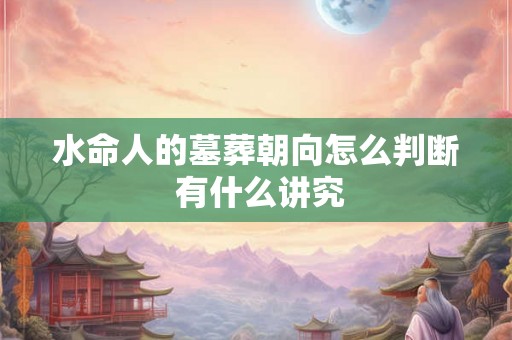 水命人的墓葬朝向怎么判断 有什么讲究