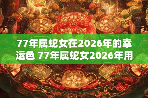 77年属蛇女在2026年的幸运色 77年属蛇女2026年用什么颜色好