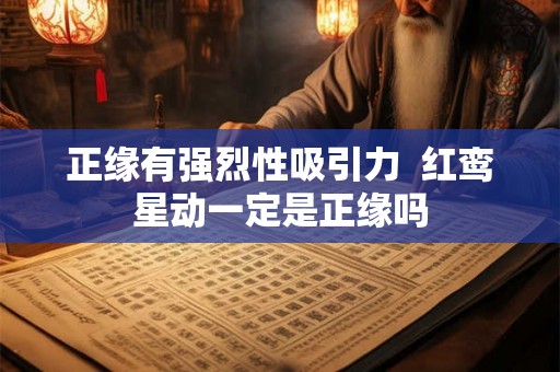 正缘有强烈性吸引力 红鸾星动一定是正缘吗 正缘有强烈性吸引力 红鸾星动一定是正缘吗