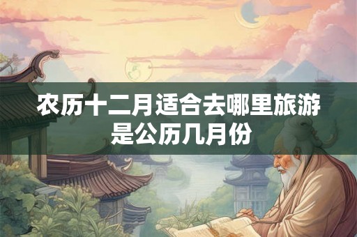 农历十二月适合去哪里旅游 是公历几月份
