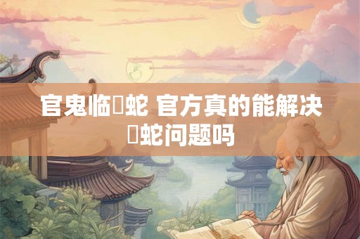 官鬼临螣蛇 官方真的能解决螣蛇问题吗