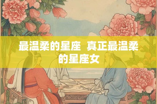 最温柔的星座  真正最温柔的星座女