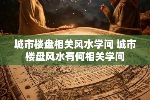 城市楼盘相关风水学问 城市楼盘风水有何相关学问