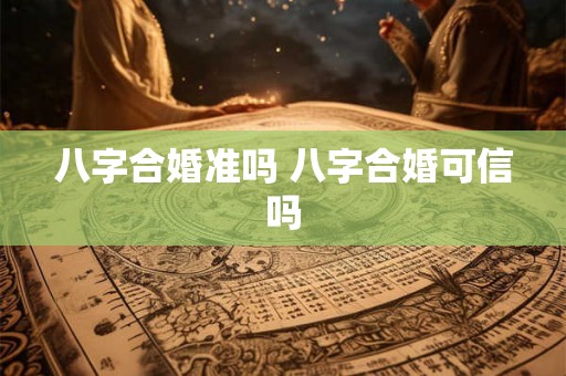 八字合婚准吗 八字合婚可信吗