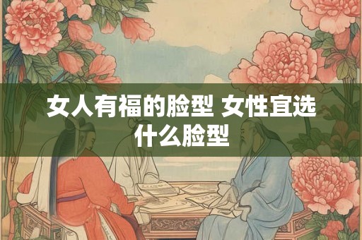 女人有福的脸型 女性宜选什么脸型