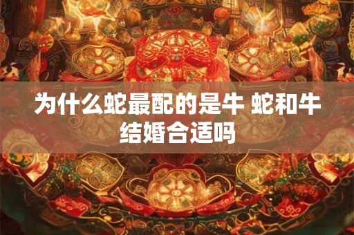 为什么蛇最配的是牛 蛇和牛结婚合适吗