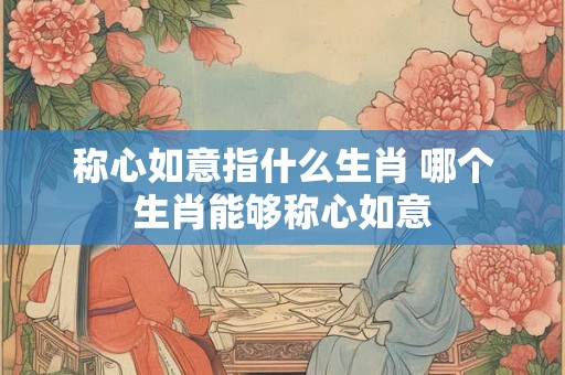 称心如意指什么生肖 哪个生肖能够称心如意