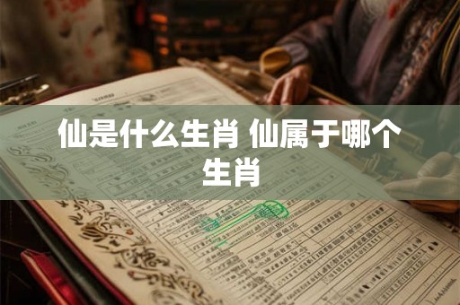 仙是什么生肖 仙属于哪个生肖