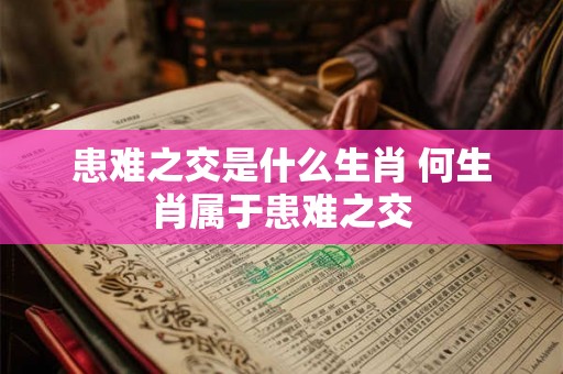 患难之交是什么生肖 何生肖属于患难之交 患难之交是什么生肖 何生肖属于患难之交