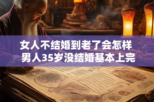女人不结婚到老了会怎样  男人35岁没结婚基本上完了