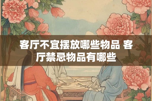 客厅不宜摆放哪些物品 客厅禁忌物品有哪些