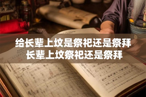 给长辈上坟是祭祀还是祭拜 长辈上坟祭祀还是祭拜