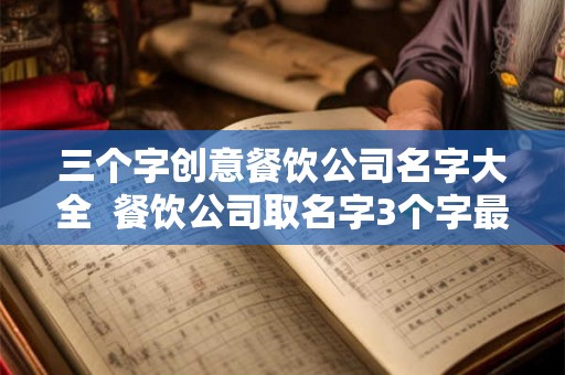 三个字创意餐饮公司名字大全 餐饮公司取名字3个字最好 三个字创意餐饮公司名字大全 餐饮公司取名字3个字最好