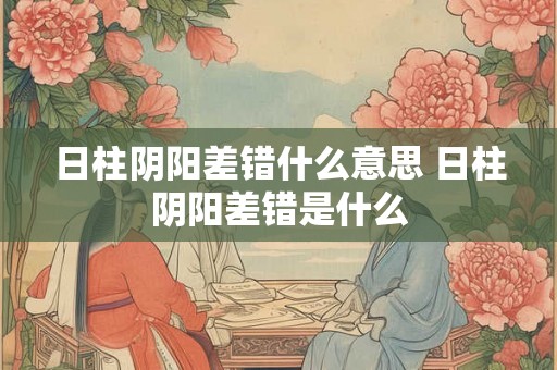 日柱阴阳差错什么意思 日柱阴阳差错是什么