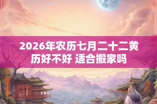 2026年农历七月二十二黄历好不好 适合搬家吗