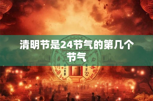 清明节是24节气的第几个节气 清明节是24节气的第几个节气