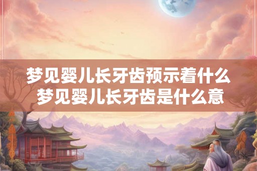 梦见婴儿长牙齿预示着什么 梦见婴儿长牙齿是什么意思