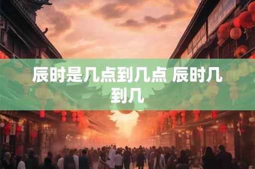 辰时是几点到几点 辰时几到几