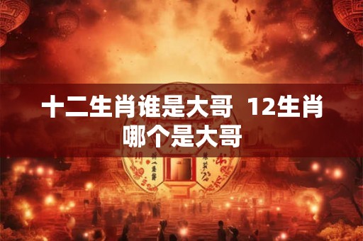 十二生肖谁是大哥 12生肖哪个是大哥 十二生肖谁是大哥 12生肖哪个是大哥