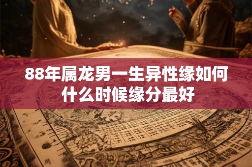 88年属龙男一生异性缘如何 什么时候缘分最好