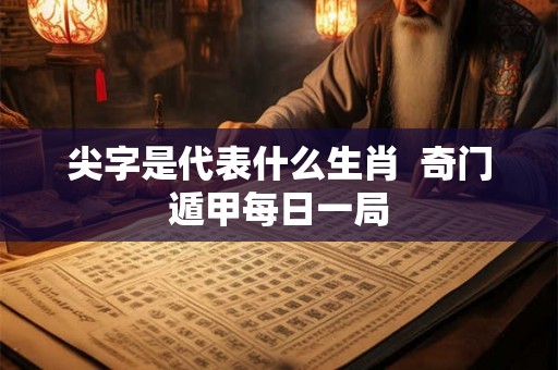 尖字是代表什么生肖  奇门遁甲每日一局