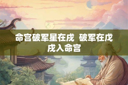 命宫破军星在戌  破军在戊戌入命宫