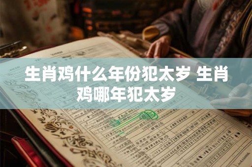 生肖鸡什么年份犯太岁 生肖鸡哪年犯太岁