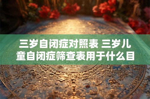 三岁自闭症对照表 三岁儿童自闭症筛查表用于什么目的