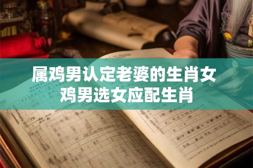 属鸡男认定老婆的生肖女 鸡男选女应配生肖