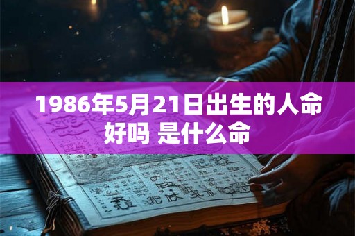 1986年5月21日出生的人命好吗 是什么命