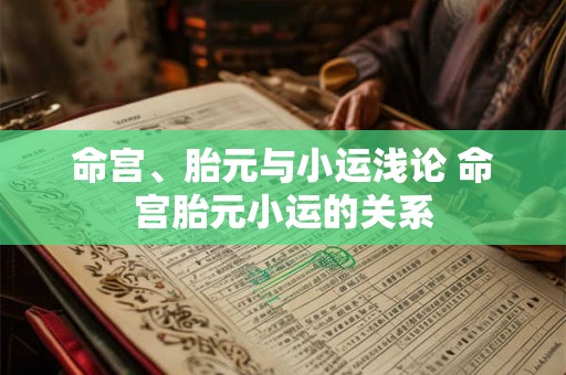 命宫、胎元与小运浅论 命宫胎元小运的关系 命宫、胎元与小运浅论 命宫胎元小运的关系