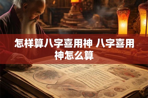 怎样算八字喜用神 八字喜用神怎么算