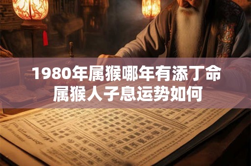 1980年属猴哪年有添丁命 属猴人子息运势如何
