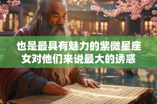也是最具有魅力的紫微星座女对他们来说最大的诱惑