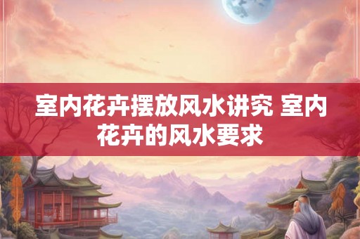 室内花卉摆放风水讲究 室内花卉的风水要求 室内花卉摆放风水讲究 室内花卉的风水要求