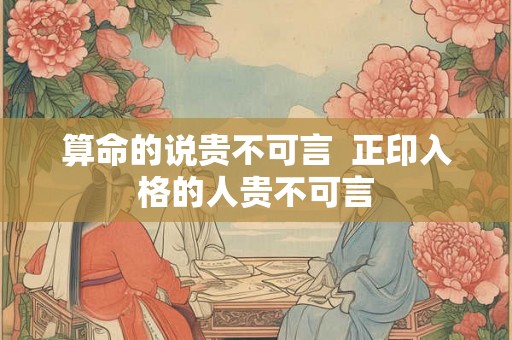 算命的说贵不可言  正印入格的人贵不可言
