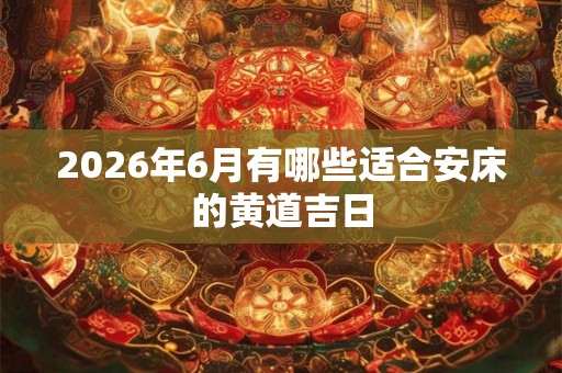 2026年6月有哪些适合安床的黄道吉日