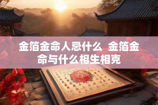 金箔金命人忌什么  金箔金命与什么相生相克